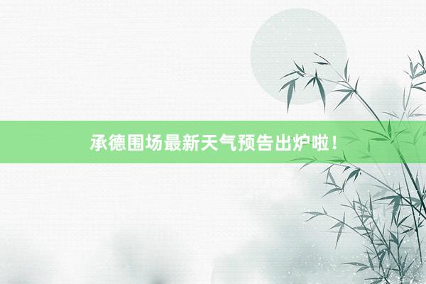 承德围场最新天气预告出炉啦！